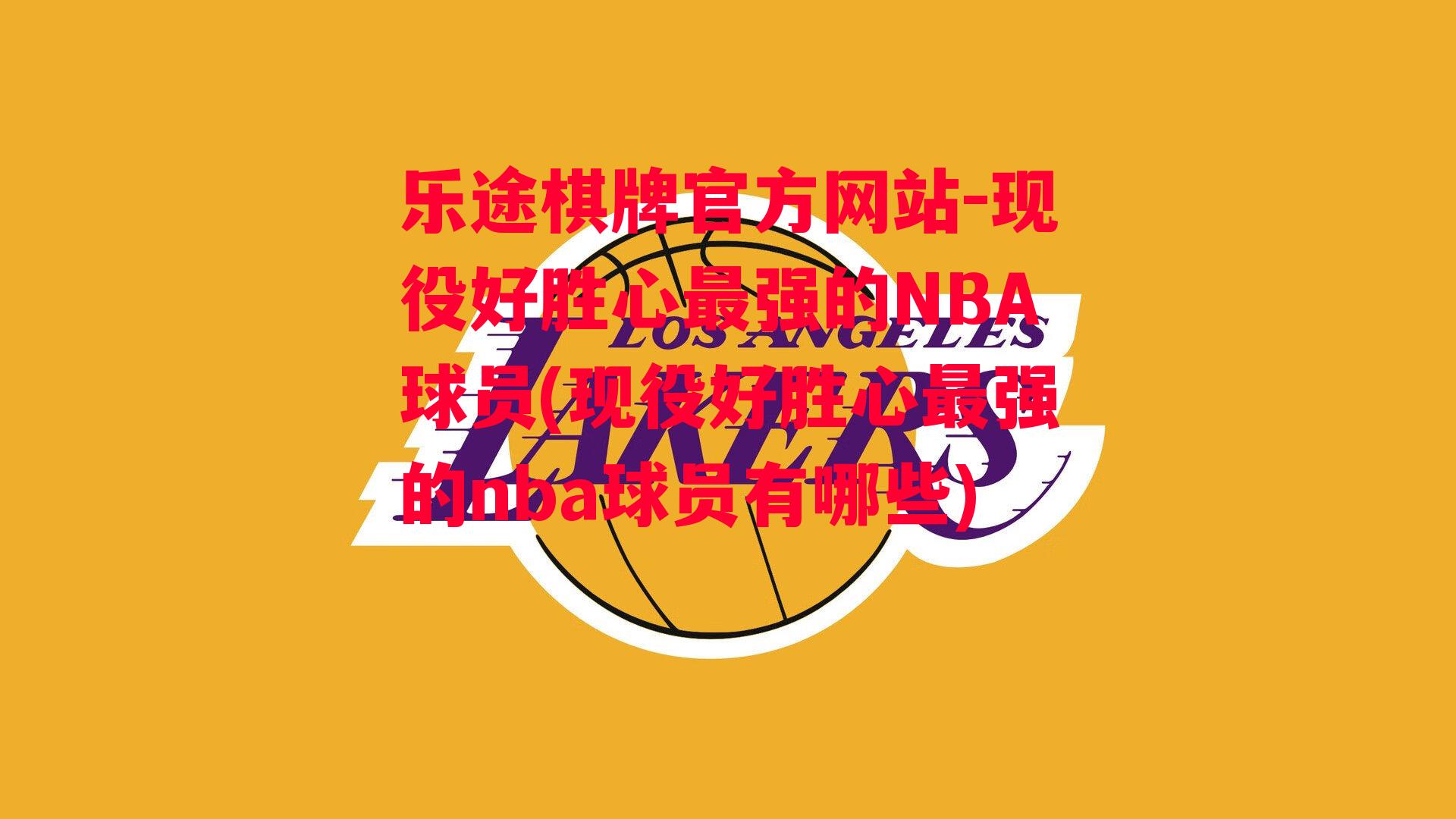 乐途棋牌官方网站-现役好胜心最强的NBA球员(现役好胜心最强的nba球员有哪些)